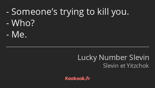 Someone’s trying to kill you. Who? Me.