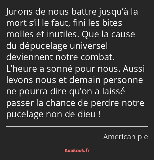 Jurons de nous battre jusqu’à la mort s’il le faut, fini les bites molles et inutiles. Que la cause…