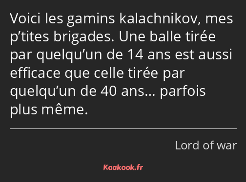 Voici les gamins kalachnikov, mes p’tites brigades. Une balle tirée par quelqu’un de 14 ans est…