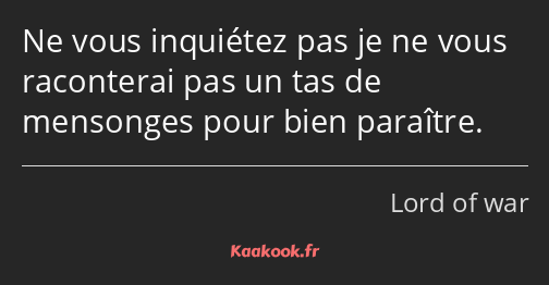 Ne vous inquiétez pas je ne vous raconterai pas un tas de mensonges pour bien paraître.