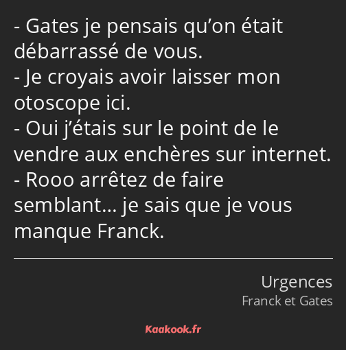 Gates je pensais qu’on était débarrassé de vous. Je croyais avoir laisser mon otoscope ici. Oui…