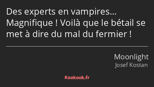 Des experts en vampires… Magnifique ! Voilà que le bétail se met à dire du mal du fermier !