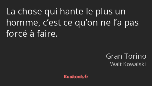 La chose qui hante le plus un homme, c’est ce qu’on ne l’a pas forcé à faire.