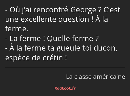 Où j’ai rencontré George ? C’est une excellente question ! À la ferme. La ferme ! Quelle ferme ? À…