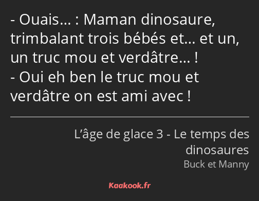 Ouais… : Maman dinosaure, trimbalant trois bébés et… et un, un truc mou et verdâtre… ! Oui eh ben…