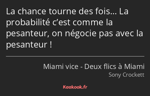 La chance tourne des fois… La probabilité c’est comme la pesanteur, on négocie pas avec la…