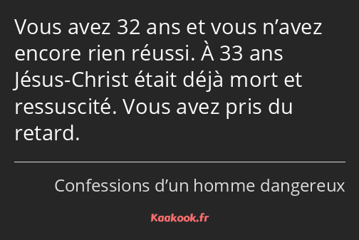 Vous avez 32 ans et vous n’avez encore rien réussi. À 33 ans Jésus-Christ était déjà mort et…