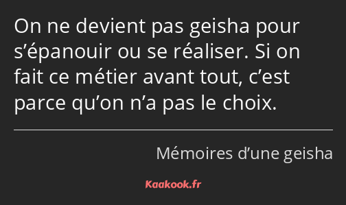 On ne devient pas geisha pour s’épanouir ou se réaliser. Si on fait ce métier avant tout, c’est…