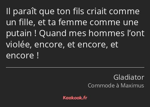 Il paraît que ton fils criait comme un fille, et ta femme comme une putain ! Quand mes hommes l’ont…