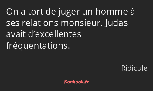 On a tort de juger un homme à ses relations monsieur. Judas avait d’excellentes fréquentations.