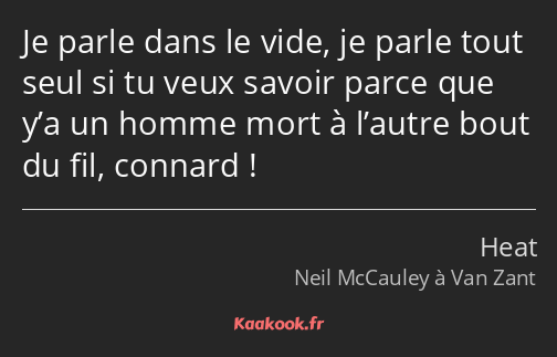 Je parle dans le vide, je parle tout seul si tu veux savoir parce que y’a un homme mort à l’autre…