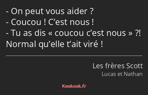 On peut vous aider ? Coucou ! C’est nous ! Tu as dis coucou c’est nous ?! Normal qu’elle t’ait viré…