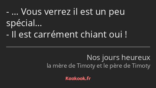 … Vous verrez il est un peu spécial… Il est carrément chiant oui !