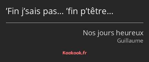 ’Fin j’sais pas… ’fin p’têtre…