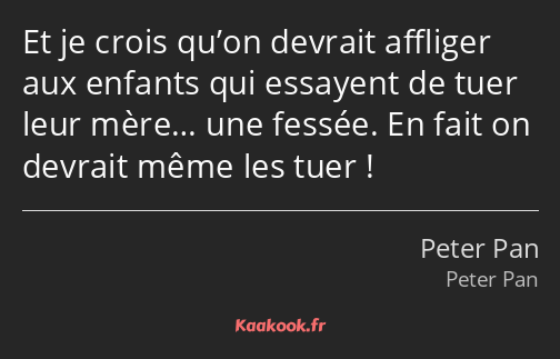 Et je crois qu’on devrait affliger aux enfants qui essayent de tuer leur mère… une fessée. En fait…