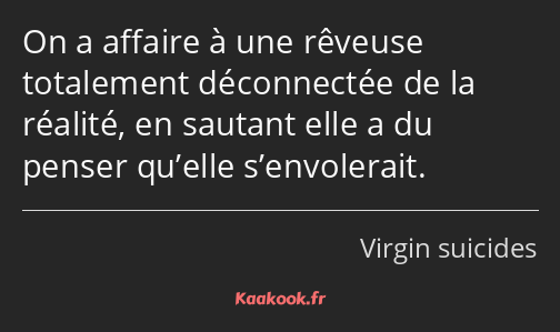 On a affaire à une rêveuse totalement déconnectée de la réalité, en sautant elle a du penser…