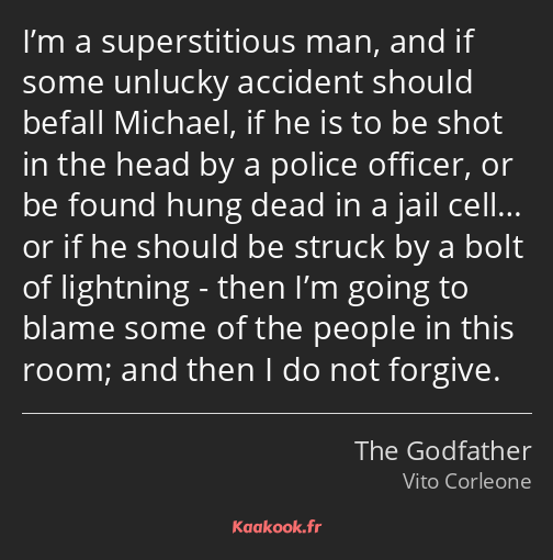 I’m a superstitious man, and if some unlucky accident should befall Michael, if he is to be shot in…