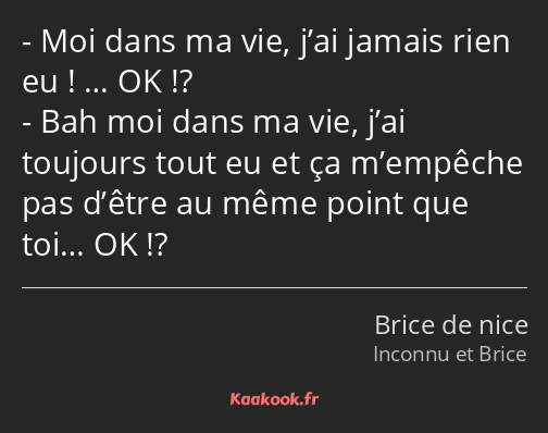 Moi dans ma vie, j’ai jamais rien eu ! … OK !? Bah moi dans ma vie, j’ai toujours tout eu et ça…