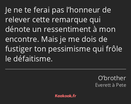 Je ne te ferai pas l’honneur de relever cette remarque qui dénote un ressentiment à mon encontre…