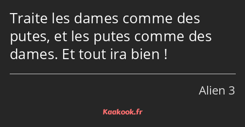 Traite les dames comme des putes, et les putes comme des dames. Et tout ira bien !