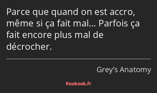 Parce que quand on est accro, même si ça fait mal… Parfois ça fait encore plus mal de décrocher.