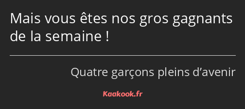 Mais vous êtes nos gros gagnants de la semaine !