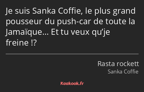 Je suis Sanka Coffie, le plus grand pousseur du push-car de toute la Jamaïque… Et tu veux qu’je…