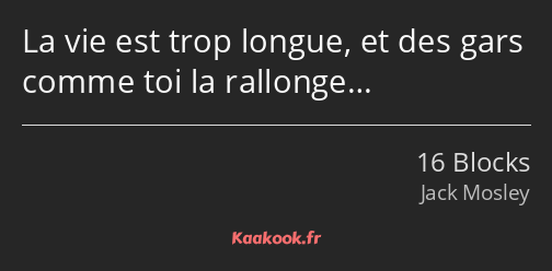 La vie est trop longue, et des gars comme toi la rallonge…