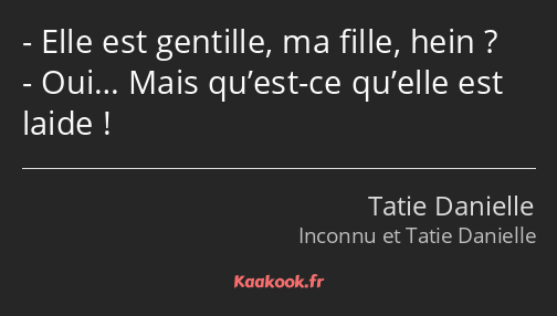 Elle est gentille, ma fille, hein ? Oui… Mais qu’est-ce qu’elle est laide !