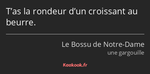 T’as la rondeur d’un croissant au beurre.