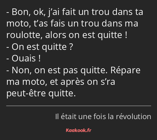 Bon, ok, j’ai fait un trou dans ta moto, t’as fais un trou dans ma roulotte, alors on est quitte…