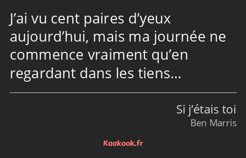 J’ai vu cent paires d’yeux aujourd’hui, mais ma journée ne commence vraiment qu’en regardant dans…