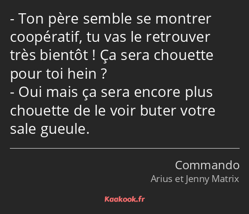 Ton père semble se montrer coopératif, tu vas le retrouver très bientôt ! Ça sera chouette pour toi…