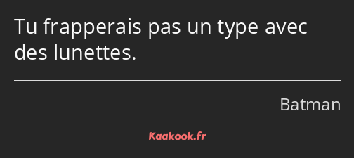 Tu frapperais pas un type avec des lunettes.