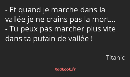 Et quand je marche dans la vallée je ne crains pas la mort… Tu peux pas marcher plus vite dans ta…