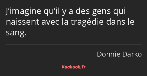 J’imagine qu’il y a des gens qui naissent avec la tragédie dans le sang.