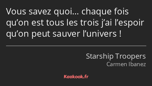 Vous savez quoi… chaque fois qu’on est tous les trois j’ai l’espoir qu’on peut sauver l’univers !