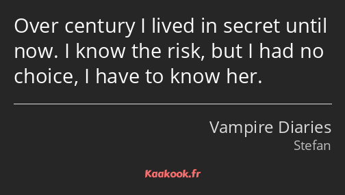 Over century I lived in secret until now. I know the risk, but I had no choice, I have to know her.