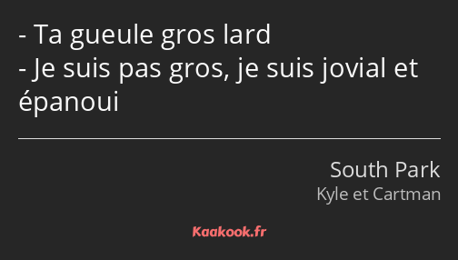 Ta gueule gros lard Je suis pas gros, je suis jovial et épanoui