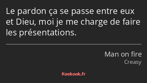 Le pardon ça se passe entre eux et Dieu, moi je me charge de faire les présentations.