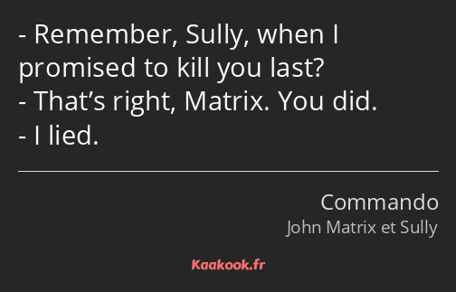 Remember, Sully, when I promised to kill you last? That’s right, Matrix. You did. I lied.