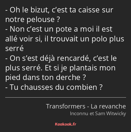 Oh le bizut, c’est ta caisse sur notre pelouse ? Non c’est un pote a moi il est allé voir si, il…