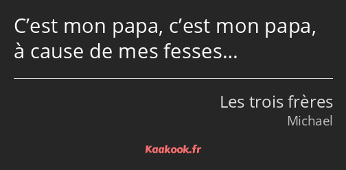 C’est mon papa, c’est mon papa, à cause de mes fesses…