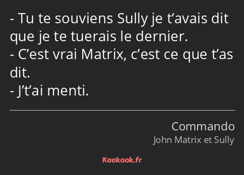 Tu te souviens Sully je t’avais dit que je te tuerais le dernier. C’est vrai Matrix, c’est ce que…