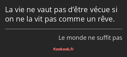 La vie ne vaut pas d’être vécue si on ne la vit pas comme un rêve.