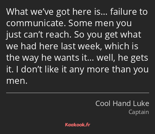 What we’ve got here is… failure to communicate. Some men you just can’t reach. So you get what we…