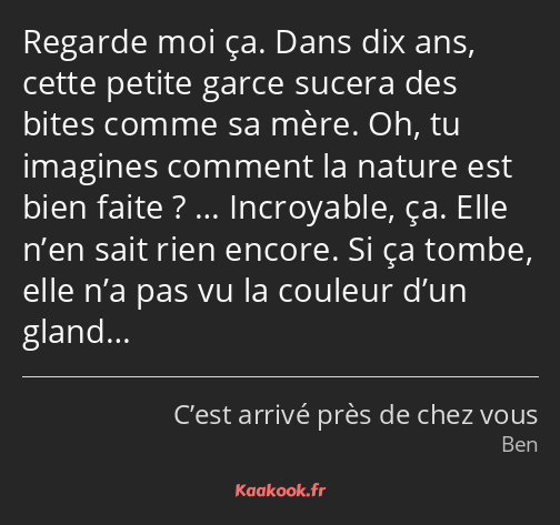 Regarde moi ça. Dans dix ans, cette petite garce sucera des bites comme sa mère. Oh, tu imagines…