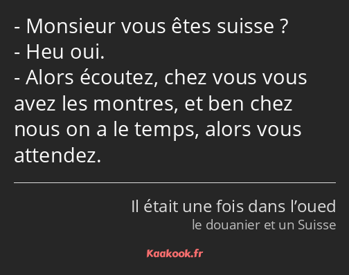 Monsieur vous êtes suisse ? Heu oui. Alors écoutez, chez vous vous avez les montres, et ben chez…