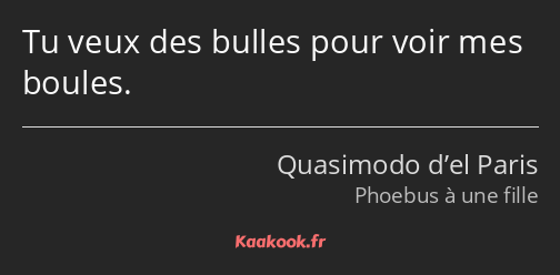 Tu veux des bulles pour voir mes boules.