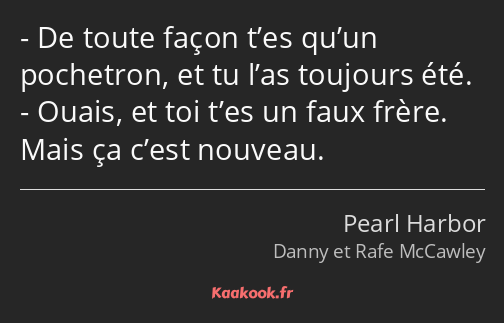 De toute façon t’es qu’un pochetron, et tu l’as toujours été. Ouais, et toi t’es un faux frère…